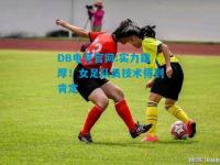 DB电竞官网:实力雄厚！女足队员技术得到肯定