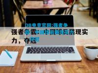 DB电竞官网:强者争霸：中国球员展现实力，夺冠