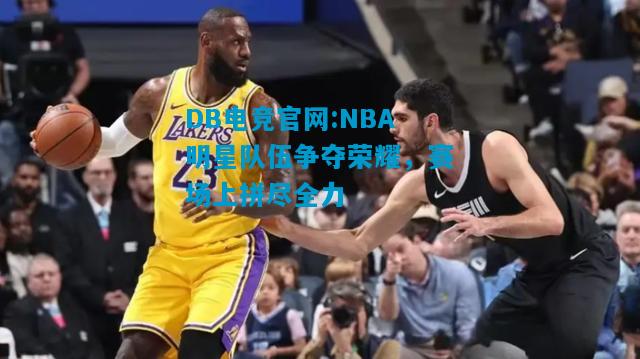 DB电竞官网:NBA明星队伍争夺荣耀，赛场上拼尽全力