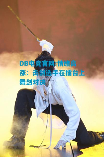 DB电竞官网:情绪高涨：击剑选手在擂台上舞剑对决