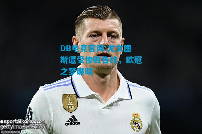 DB电竞官网:尤文图斯遭受惨败告终，欧冠之梦破晓