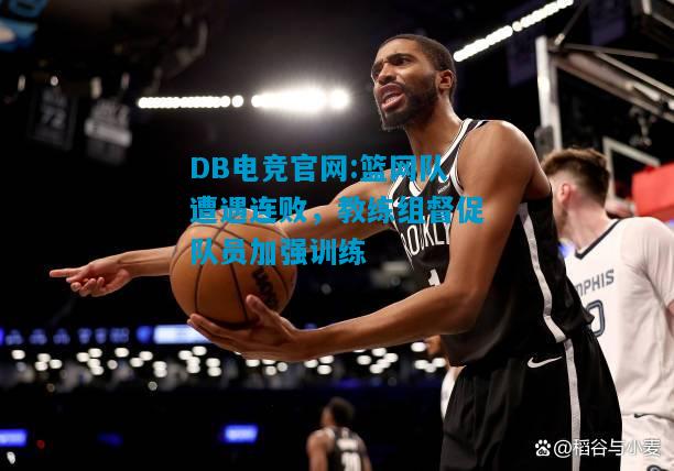 DB电竞官网:篮网队遭遇连败，教练组督促队员加强训练