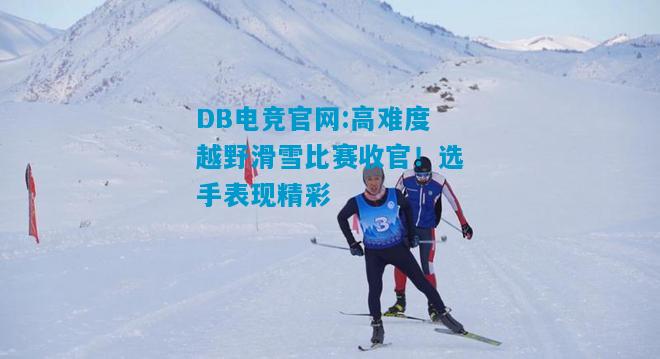 DB电竞官网:高难度越野滑雪比赛收官！选手表现精彩