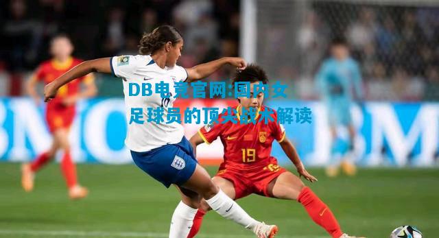 DB电竞官网:国内女足球员的顶尖战术解读