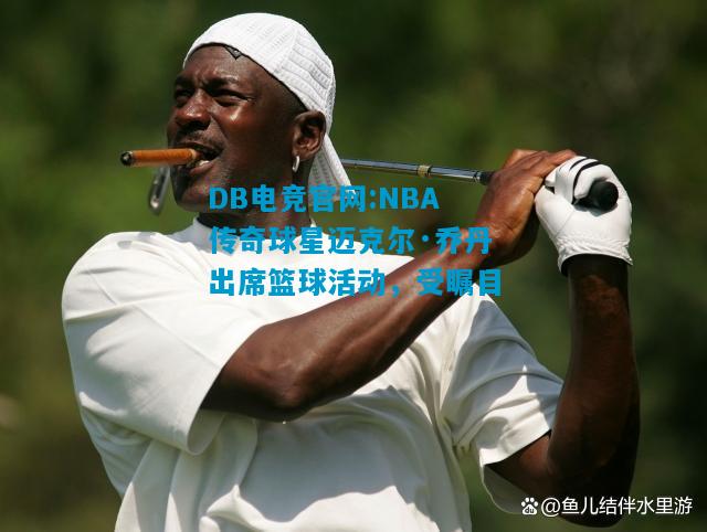 DB电竞官网:NBA传奇球星迈克尔·乔丹出席篮球活动，受瞩目