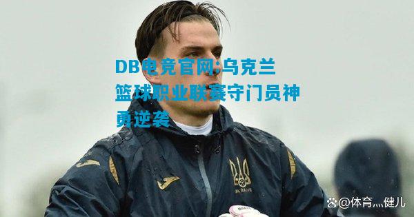 DB电竞官网:乌克兰篮球职业联赛守门员神勇逆袭