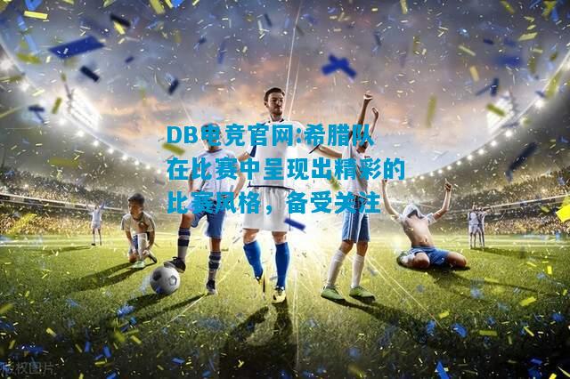 DB电竞官网:希腊队在比赛中呈现出精彩的比赛风格，备受关注