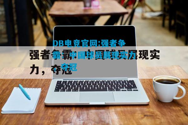 DB电竞官网:强者争霸：中国球员展现实力，夺冠