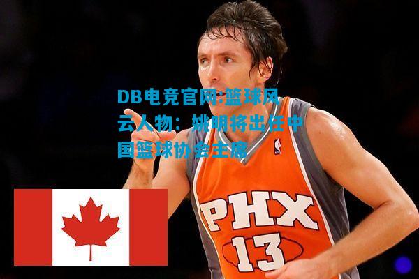 DB电竞官网:篮球风云人物：姚明将出任中国篮球协会主席