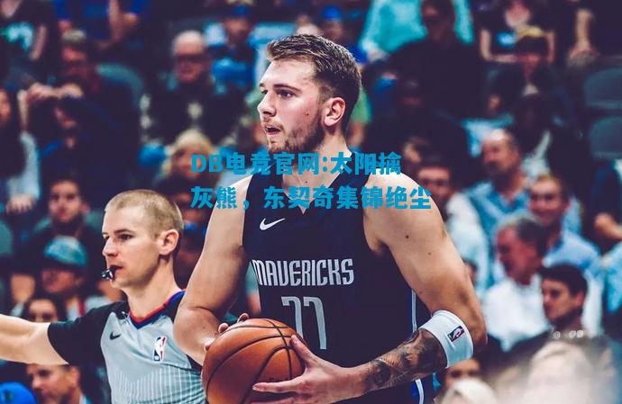 DB电竞官网:太阳擒灰熊，东契奇集锦绝尘