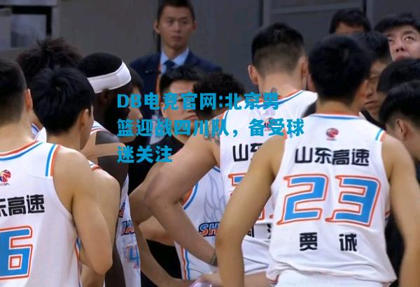 DB电竞官网:北京男篮迎战四川队，备受球迷关注