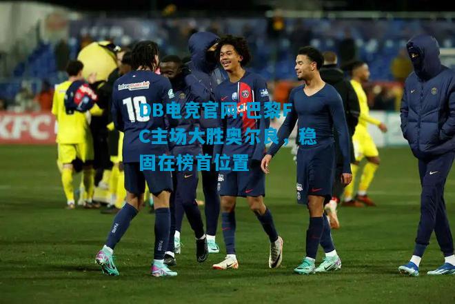 DB电竞官网:巴黎FC主场大胜奥尔良，稳固在榜首位置