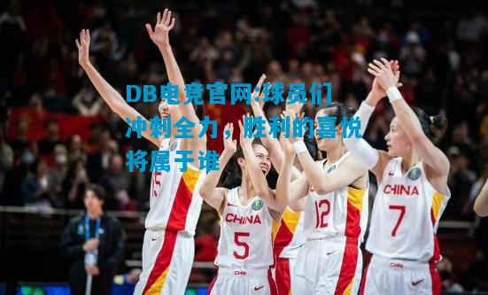 DB电竞官网:球员们冲刺全力，胜利的喜悦将属于谁