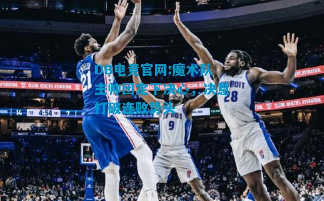 DB电竞官网:魔术队主帅团定下决心，决意打破连败势头