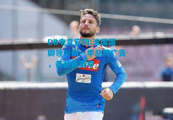 DB电竞官网:法国国脚领衔新一季品牌广告，备战新赛季