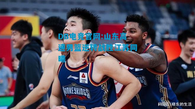 DB电竞官网:山东高速男篮逆转战胜江苏同曦