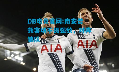 DB电竞官网:南安普顿客场不畏强敌，对阵狼队