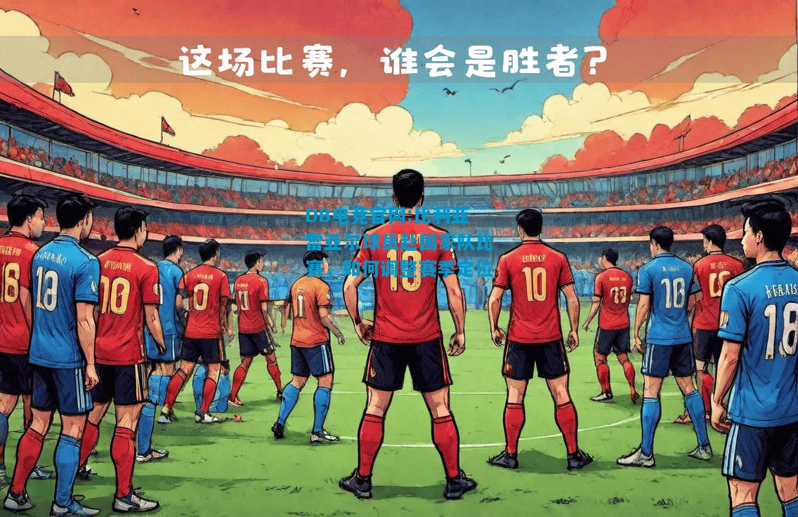 DB电竞官网:比利亚雷亚尔球员赴国家队比赛，如何调整赛季定位