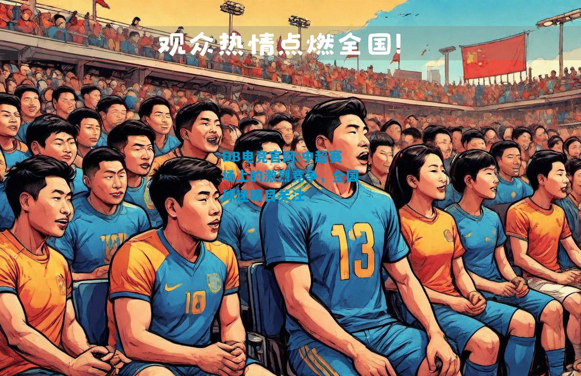 DB电竞官网:中超赛场上的激烈竞争，全国球迷瞩目关注