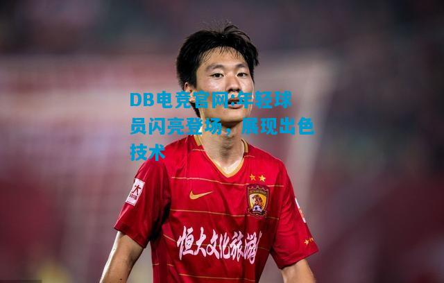 DB电竞官网:年轻球员闪亮登场，展现出色技术