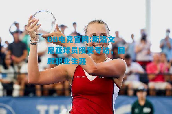 DB电竞官网:斯洛文尼亚球员接受专访，回顾职业生涯