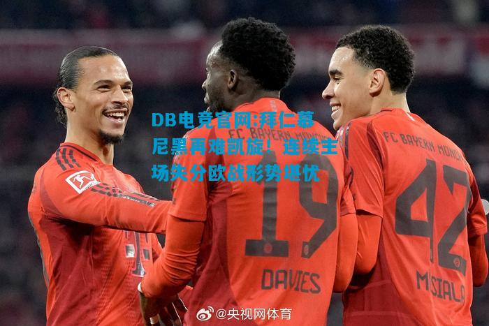 DB电竞官网:拜仁慕尼黑再难凯旋！连续主场失分欧战形势堪忧
