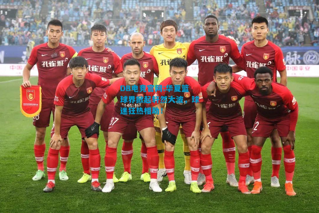 DB电竞官网:华夏篮球界掀起轩然大波，球迷狂热相助！