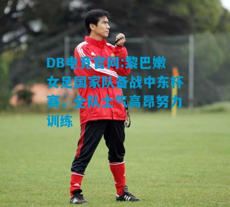 DB电竞官网:黎巴嫩女足国家队备战中东杯赛，全队士气高昂努力训练