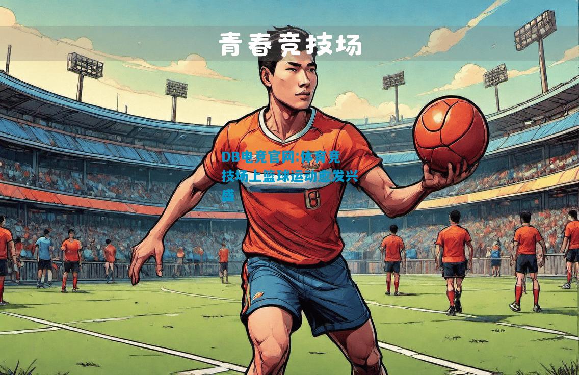 DB电竞官网:体育竞技场上篮球运动愈发兴盛