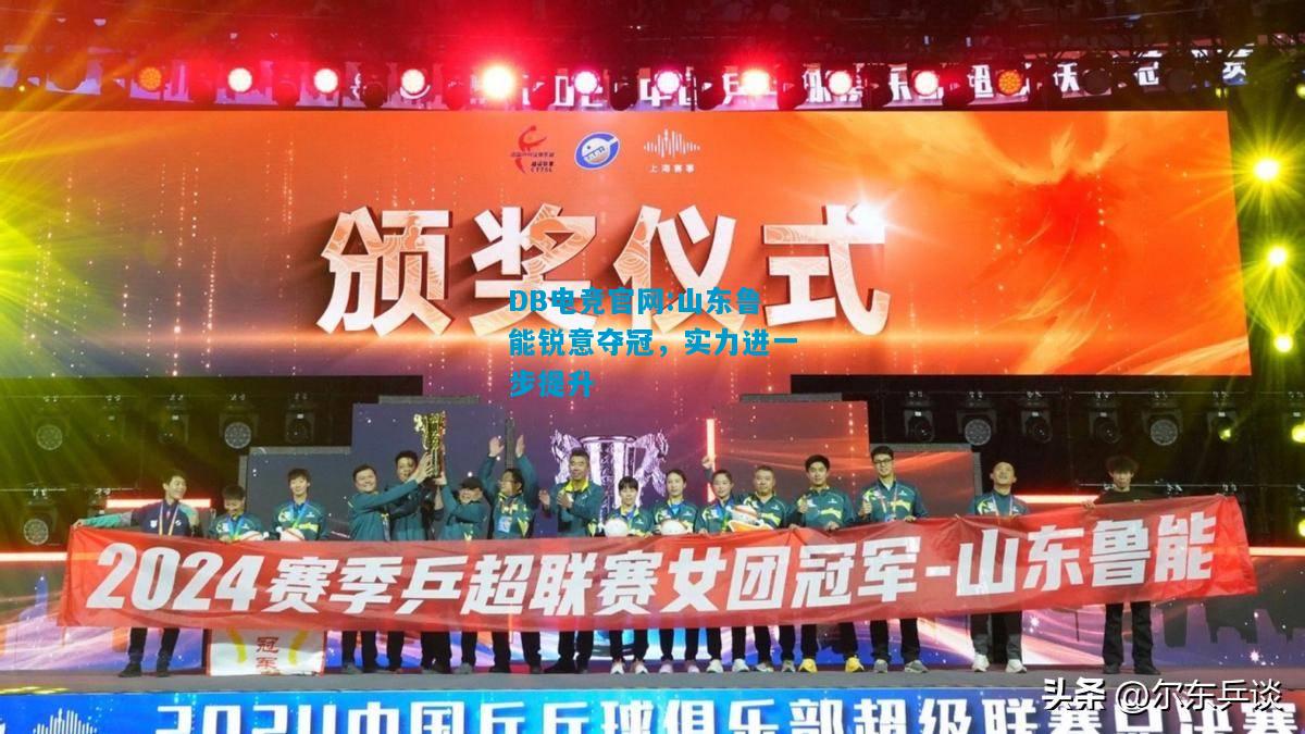 DB电竞官网:山东鲁能锐意夺冠，实力进一步提升
