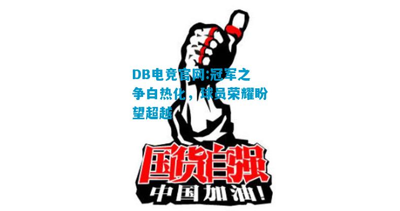 DB电竞官网:冠军之争白热化，球员荣耀盼望超越