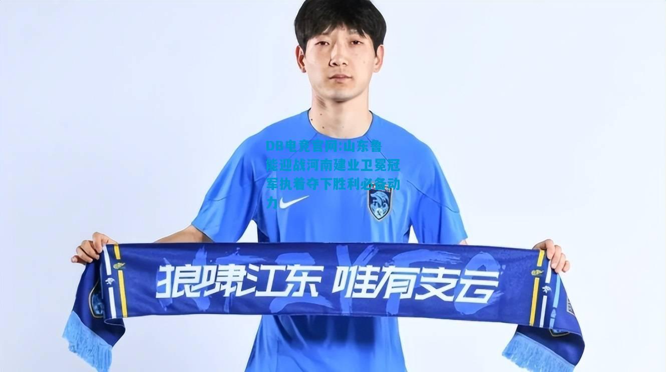 DB电竞官网:山东鲁能迎战河南建业卫冕冠军执着夺下胜利必备动力